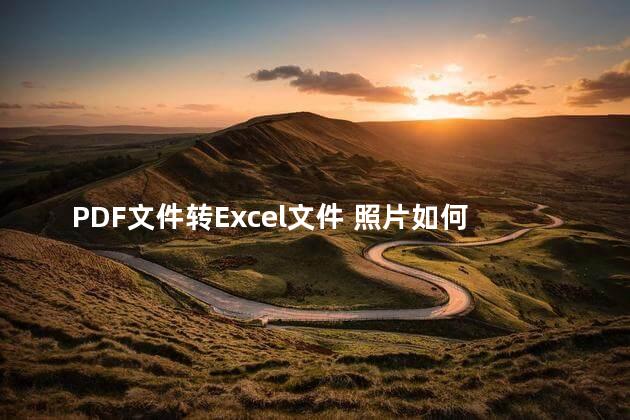 PDF文件转Excel文件 照片如何转换成pdf文件